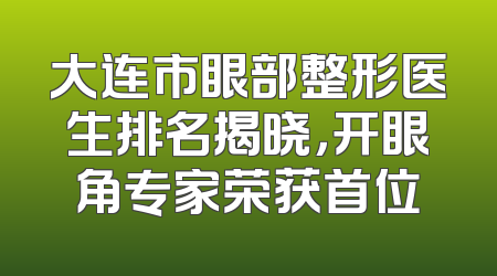 大连市眼部整形医生排名揭晓，开眼角专家荣获首位