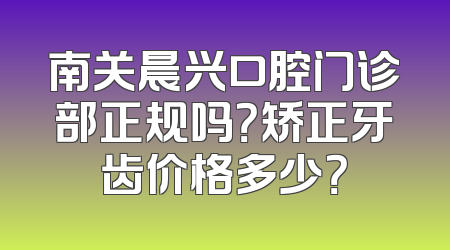 南关晨兴口腔门诊部正规吗？矫正牙齿价格多少？