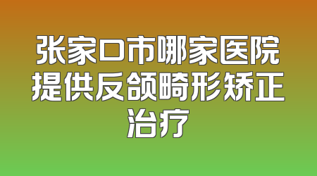 张家口市哪家医院提供反颌畸形矫正治疗