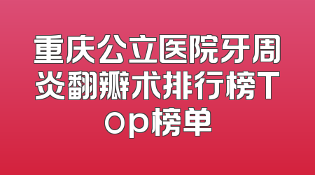 重庆公立医院牙周炎翻瓣术排行榜Top榜单