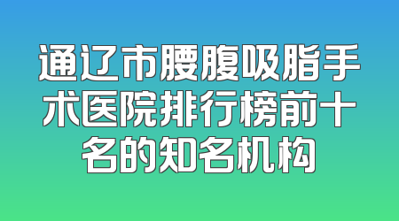 通辽市腰腹吸脂手术医院排行榜前十名的知名机构