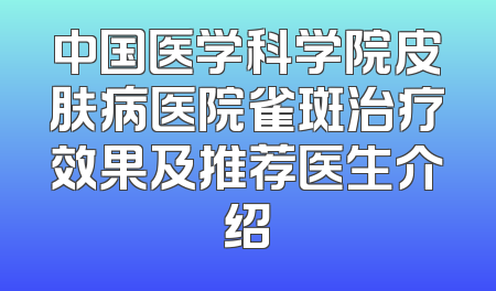 中国医学科学院皮肤病医院雀斑治疗效果及推荐医生介绍