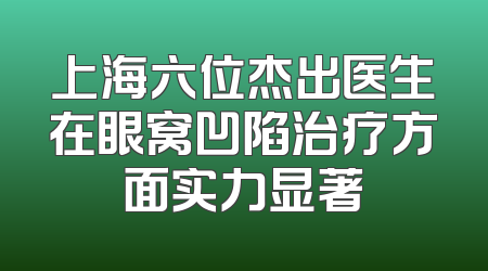 上海六位杰出医生在眼窝凹陷治疗方面实力显著