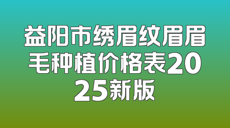 益阳市绣眉纹眉眉毛种植价格表2025新版