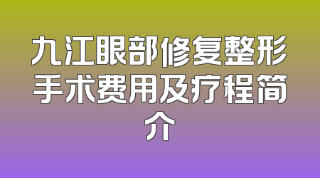 九江眼部修复整形手术费用及疗程简介