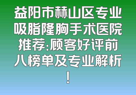 益阳市赫山区专业吸脂隆胸手术医院推荐：顾客好评前八榜单及专业解析！