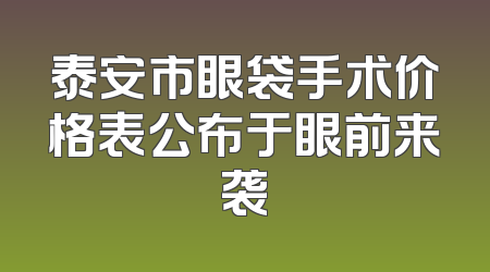 泰安市眼袋手术价格表公布于眼前来袭