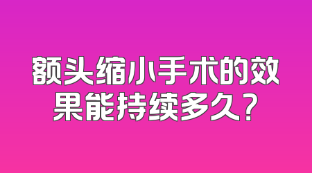额头缩小手术的效果能持续多久？