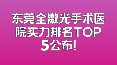东莞全激光手术医院实力排名TOP5公布！