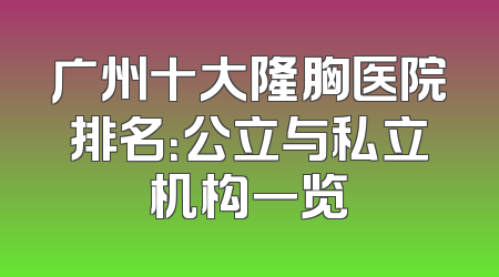 广州十大隆胸医院排名：公立与私立机构一览