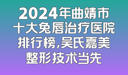 2024年曲靖市十大兔唇治疗医院排行榜，吴氏嘉美整形技术当先
