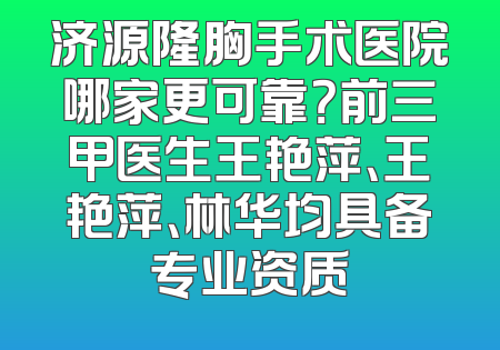济源隆胸手术医院哪家更可靠？前三甲医生王艳萍、王艳萍、林华均具备专业资质