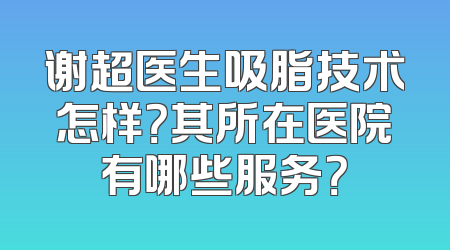 谢超医生吸脂技术怎样？其所在医院有哪些服务？