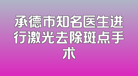 承德市知名医生进行激光去除斑点手术