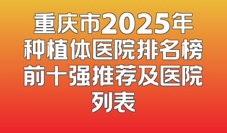 重庆市2025年种植体医院排名榜前十强推荐及医院列表