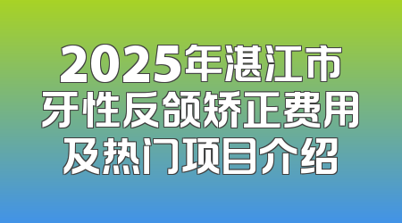 2025年湛江市牙性反颌矫正费用及热门项目介绍