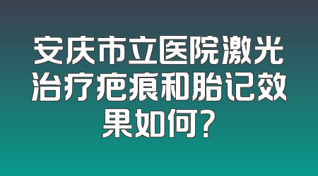 安庆市立医院激光治疗疤痕和胎记效果如何？