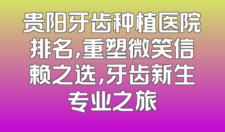 贵阳牙齿种植医院排名，重塑微笑信赖之选，牙齿新生专业之旅