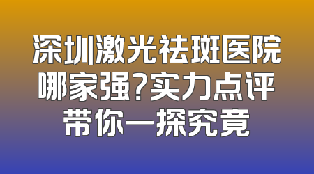 深圳激光祛斑医院哪家强？实力点评带你一探究竟