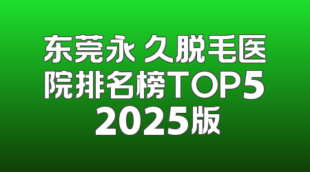 东莞永 久脱毛医院排名榜TOP5 2025版
