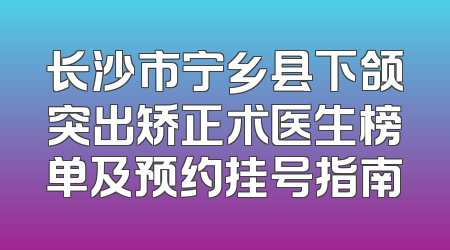 长沙市宁乡县下颌突出矫正术医生榜单及预约挂号指南