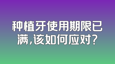 种植牙使用期限已满，该如何应对？