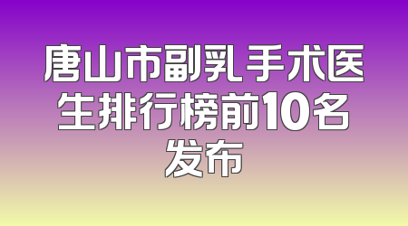 唐山市副乳手术医生排行榜前10名发布