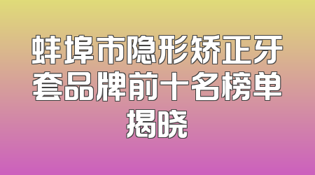 蚌埠市隐形矫正牙套品牌前十名榜单揭晓