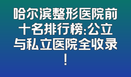 哈尔滨整形医院前十名排行榜：公立与私立医院全收录！