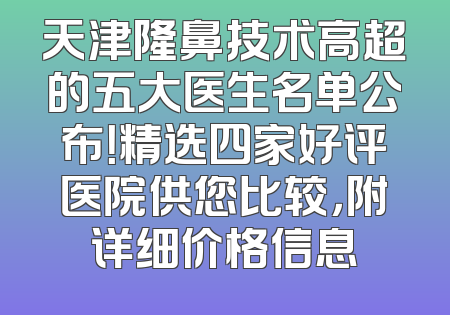 天津隆鼻技术高超的五大医生名单公布！精选四家好评医院供您比较，附详细价格信息