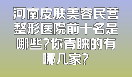 河南皮肤美容民营整形医院前十名是哪些？你青睐的有哪几家？