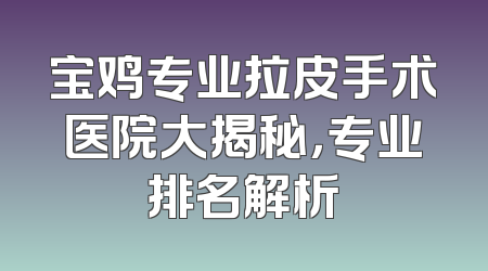 宝鸡专业拉皮手术医院大揭秘，专业排名解析