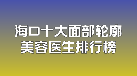 海口十大面部轮廓美容医生排行榜