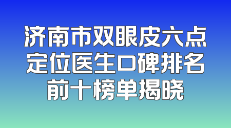 济南市双眼皮六点定位医生口碑排名前十榜单揭晓
