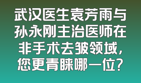 武汉医生袁芳雨与孙永刚主治医师在非手术去皱领域，您更青睐哪一位？