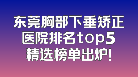 东莞胸部下垂矫正医院排名top5精选榜单出炉！