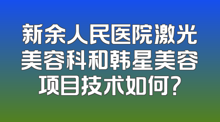 新余人民医院激光美容科和韩星美容项目技术如何？