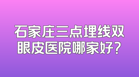 石家庄三点埋线双眼皮医院哪家好？