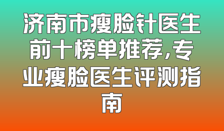 济南市瘦脸针医生前十榜单推荐，专业瘦脸医生评测指南