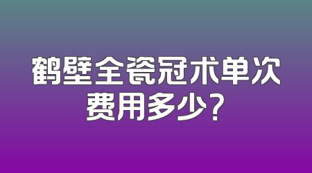 鹤壁全瓷冠术单次费用多少？