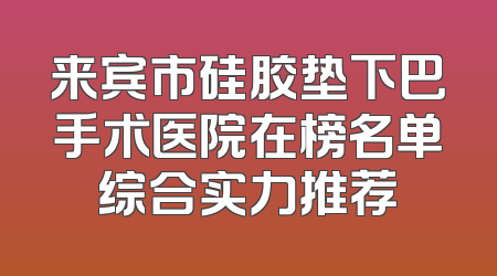 来宾市硅胶垫下巴手术医院在榜名单综合实力推荐
