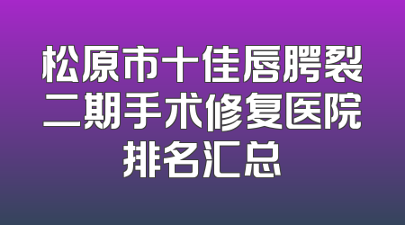 松原市十佳唇腭裂二期手术修复医院排名汇总