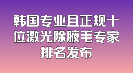 韩国专业且正规十位激光除腋毛专家排名发布