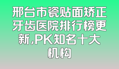 邢台市瓷贴面矫正牙齿医院排行榜更新，PK知名十大机构