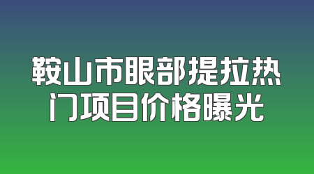 鞍山市眼部提拉热门项目价格曝光