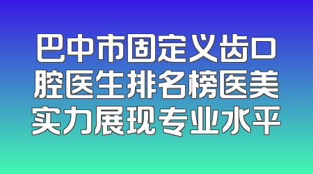 巴中市固定义齿口腔医生排名榜医美实力展现专业水平