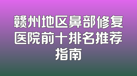 赣州地区鼻部修复医院前十排名推荐指南
