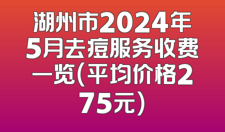湖州市2024年5月去痘服务收费一览（平均价格275元）