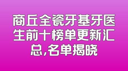 商丘全瓷牙基牙医生前十榜单更新汇总，名单揭晓