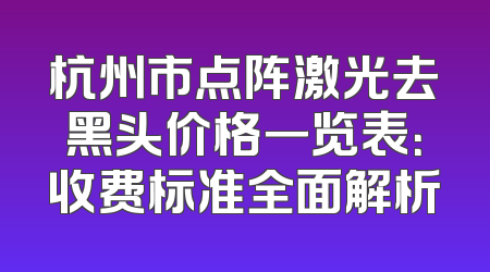 杭州市点阵激光去黑头价格一览表：收费标准全面解析